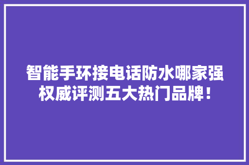 智能手环接电话防水哪家强权威评测五大热门品牌！