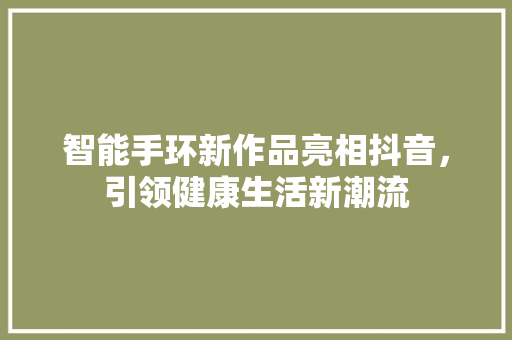 智能手环新作品亮相抖音，引领健康生活新潮流
