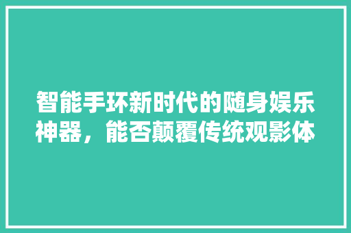 智能手环新时代的随身娱乐神器，能否颠覆传统观影体验
