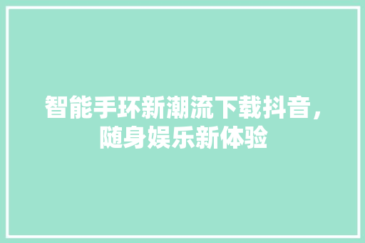 智能手环新潮流下载抖音，随身娱乐新体验