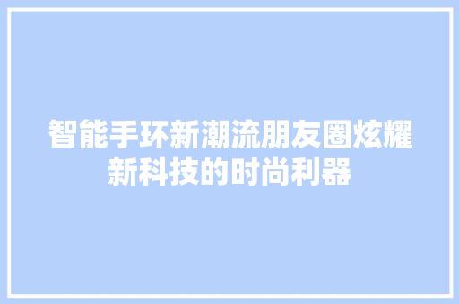 智能手环新潮流朋友圈炫耀新科技的时尚利器