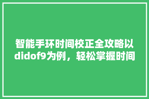 智能手环时间校正全攻略以didof9为例，轻松掌握时间管理艺术