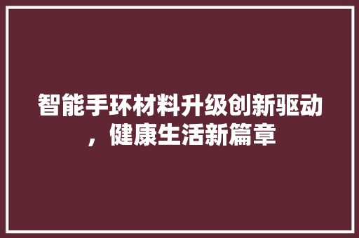 智能手环材料升级创新驱动，健康生活新篇章