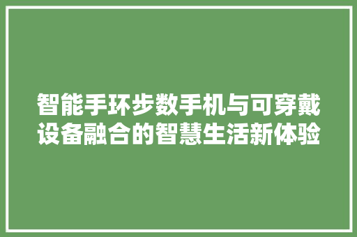 智能手环步数手机与可穿戴设备融合的智慧生活新体验