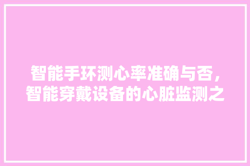 智能手环测心率准确与否，智能穿戴设备的心脏监测之谜