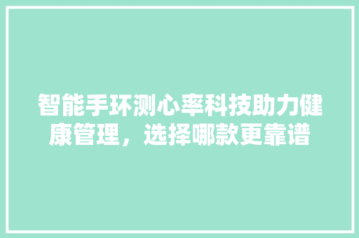 智能手环测心率科技助力健康管理，选择哪款更靠谱