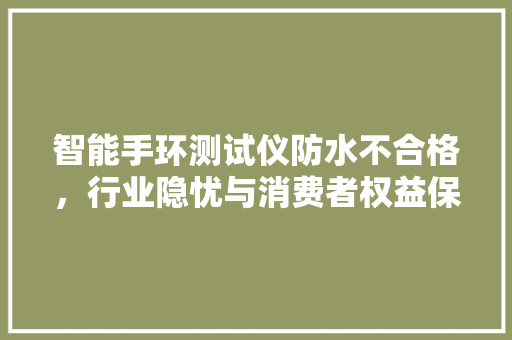 智能手环测试仪防水不合格，行业隐忧与消费者权益保障讨论