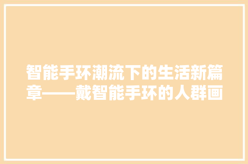 智能手环潮流下的生活新篇章——戴智能手环的人群画像  第1张