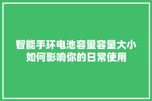 智能手环电池容量容量大小如何影响你的日常使用  第1张
