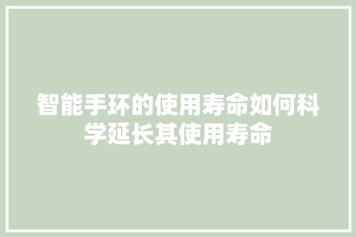 智能手环的使用寿命如何科学延长其使用寿命  第1张