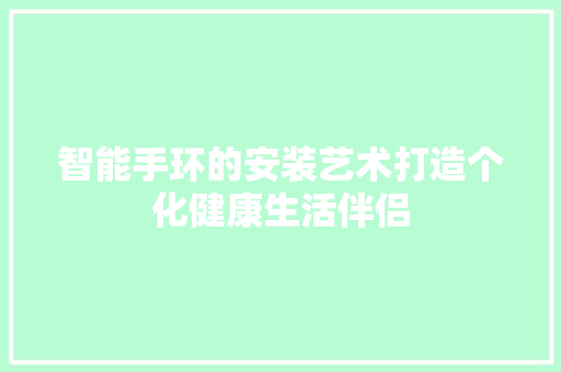 智能手环的安装艺术打造个化健康生活伴侣  第1张