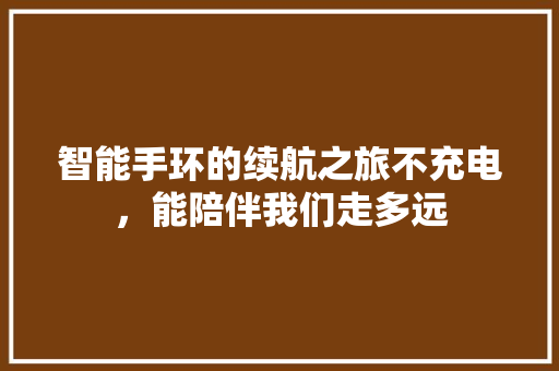 智能手环的续航之旅不充电，能陪伴我们走多远  第1张