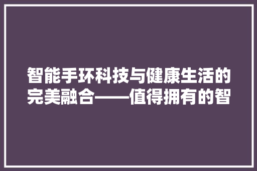 智能手环科技与健康生活的完美融合——值得拥有的智能穿戴设备