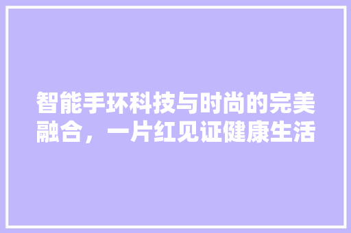智能手环科技与时尚的完美融合，一片红见证健康生活新潮流  第1张