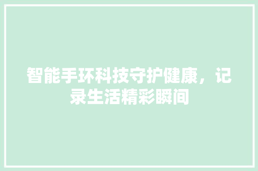 智能手环科技守护健康，记录生活精彩瞬间