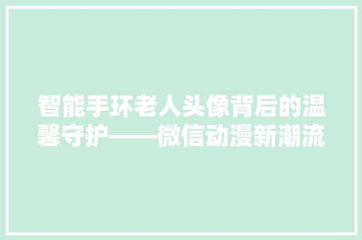 智能手环老人头像背后的温馨守护——微信动漫新潮流  第1张