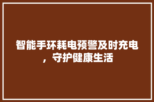 智能手环耗电预警及时充电，守护健康生活