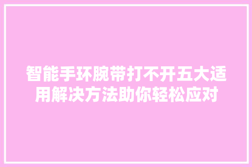 智能手环腕带打不开五大适用解决方法助你轻松应对