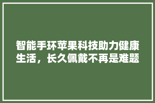 智能手环苹果科技助力健康生活，长久佩戴不再是难题