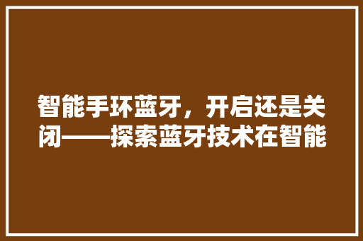 智能手环蓝牙，开启还是关闭——探索蓝牙技术在智能手环中的应用与能耗问题
