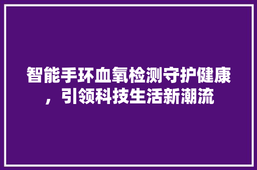 智能手环血氧检测守护健康，引领科技生活新潮流  第1张