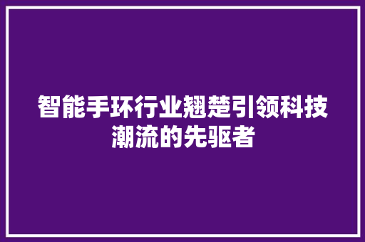 智能手环行业翘楚引领科技潮流的先驱者