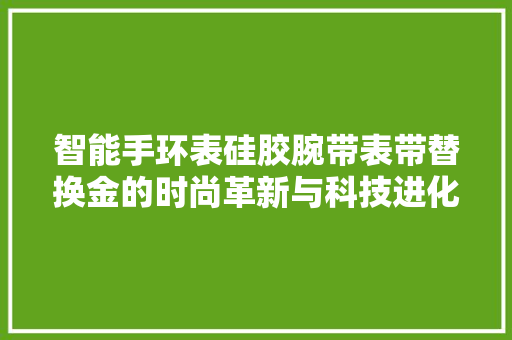 智能手环表硅胶腕带表带替换金的时尚革新与科技进化  第1张