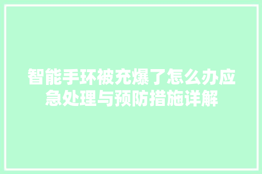 智能手环被充爆了怎么办应急处理与预防措施详解