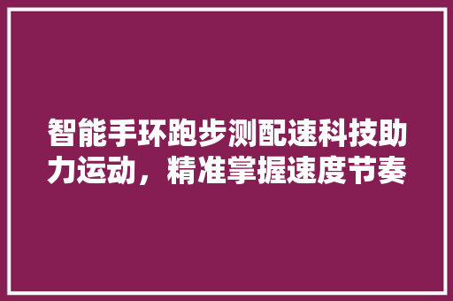 智能手环跑步测配速科技助力运动，精准掌握速度节奏