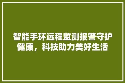 智能手环远程监测报警守护健康，科技助力美好生活