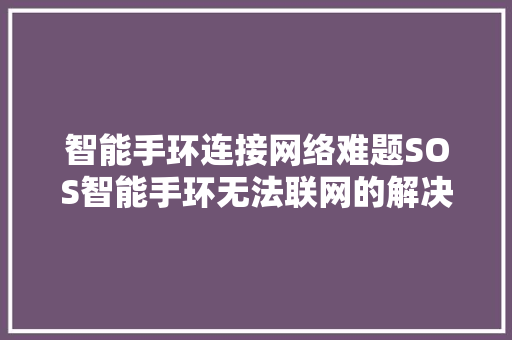 智能手环连接网络难题SOS智能手环无法联网的解决办法