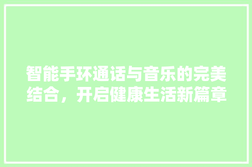 智能手环通话与音乐的完美结合，开启健康生活新篇章  第1张
