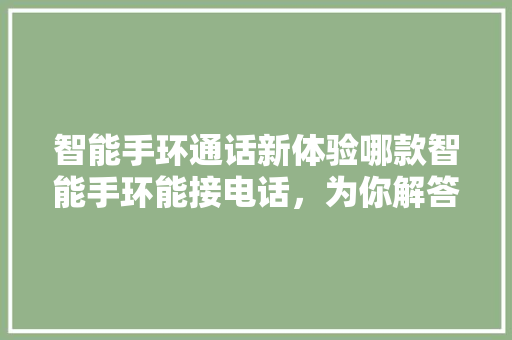 智能手环通话新体验哪款智能手环能接电话，为你解答  第1张