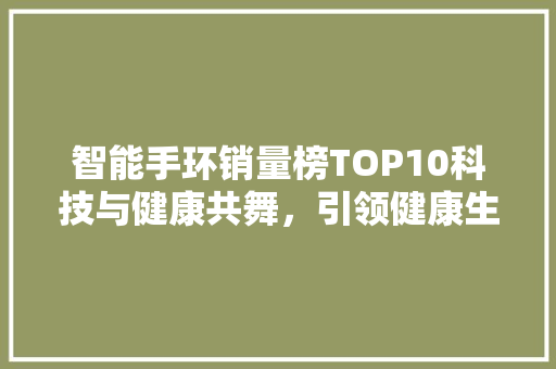 智能手环销量榜TOP10科技与健康共舞，引领健康生活新潮流