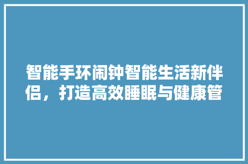 智能手环闹钟智能生活新伴侣，打造高效睡眠与健康管理新体验