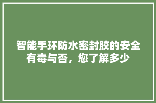 智能手环防水密封胶的安全有毒与否，您了解多少