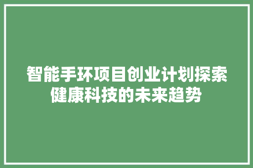 智能手环项目创业计划探索健康科技的未来趋势