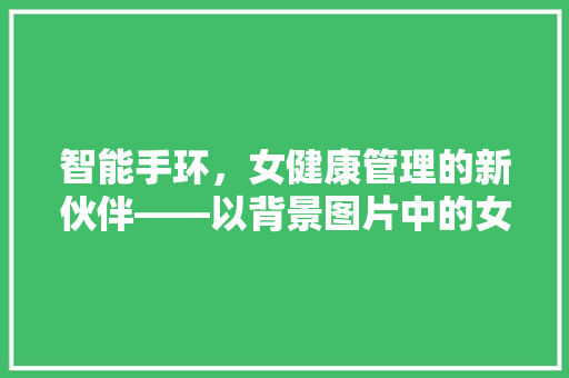 智能手环，女健康管理的新伙伴——以背景图片中的女形象为例