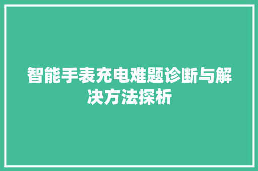 智能手表充电难题诊断与解决方法探析  第1张