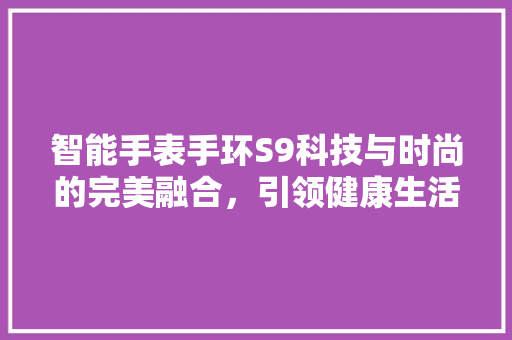 智能手表手环S9科技与时尚的完美融合，引领健康生活新潮流