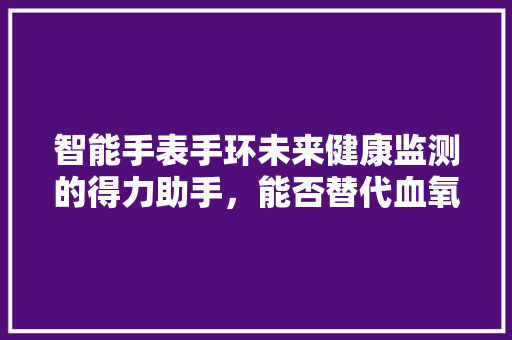 智能手表手环未来健康监测的得力助手，能否替代血氧仪