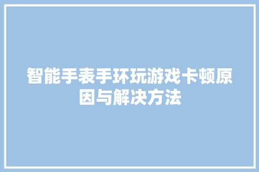 智能手表手环玩游戏卡顿原因与解决方法
