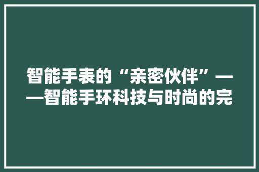 智能手表的“亲密伙伴”——智能手环科技与时尚的完美融合