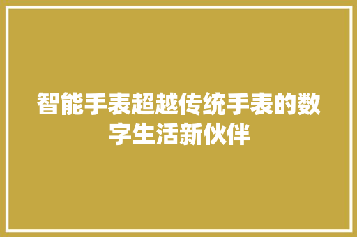 智能手表超越传统手表的数字生活新伙伴