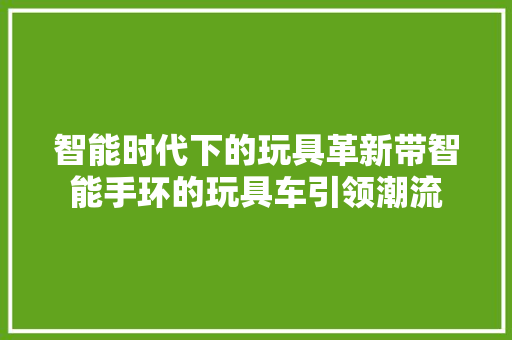 智能时代下的玩具革新带智能手环的玩具车引领潮流