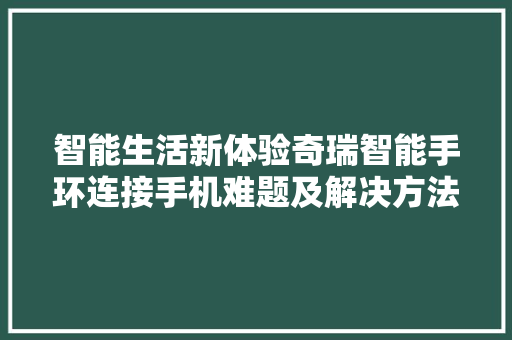 智能生活新体验奇瑞智能手环连接手机难题及解决方法