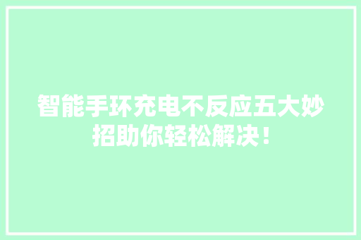 智能手环充电不反应五大妙招助你轻松解决！