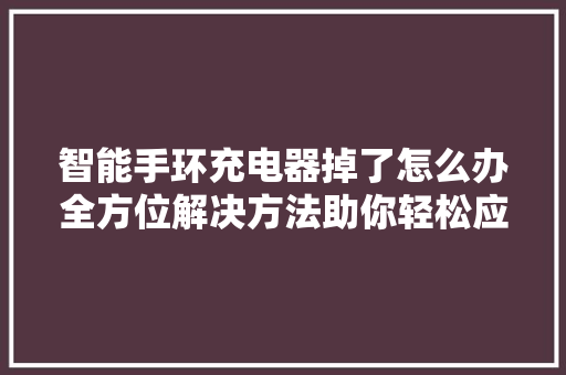 智能手环充电器掉了怎么办全方位解决方法助你轻松应对