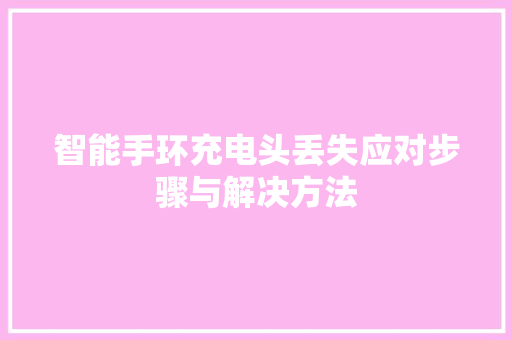 智能手环充电头丢失应对步骤与解决方法