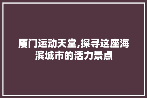 厦门运动天堂,探寻这座海滨城市的活力景点
